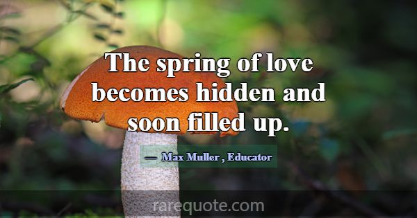 The spring of love becomes hidden and soon filled ... -Max Muller