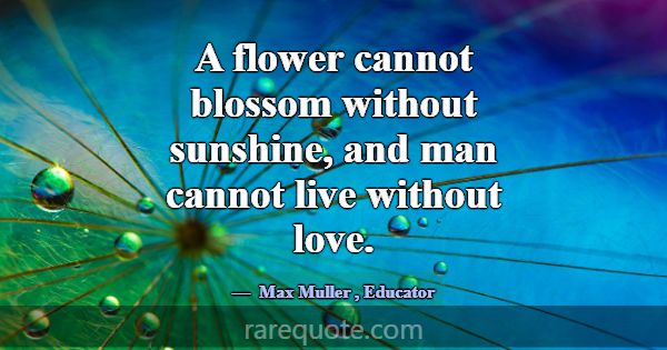 A flower cannot blossom without sunshine, and man ... -Max Muller