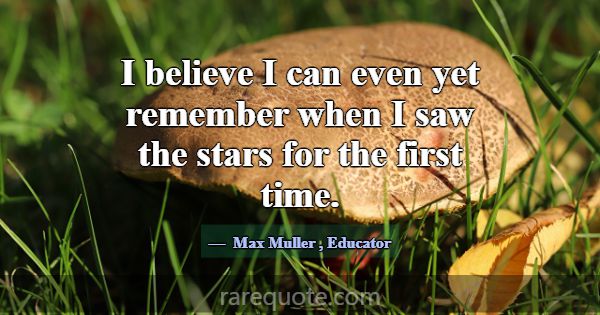I believe I can even yet remember when I saw the s... -Max Muller