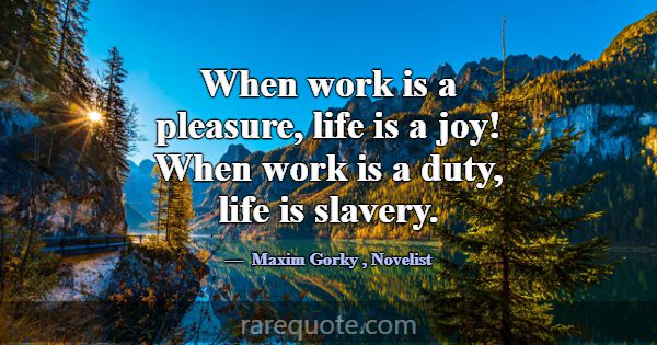 When work is a pleasure, life is a joy! When work ... -Maxim Gorky