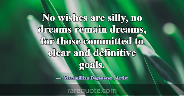 No wishes are silly, no dreams remain dreams, for ... -Maximillian Degenerez