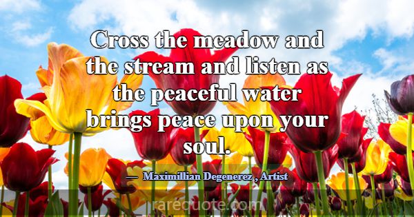 Cross the meadow and the stream and listen as the ... -Maximillian Degenerez