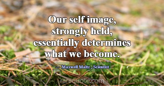 Our self image, strongly held, essentially determi... -Maxwell Maltz