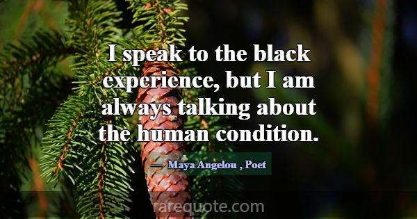 I speak to the black experience, but I am always t... -Maya Angelou