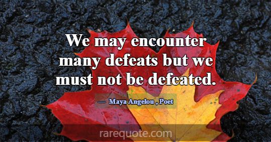 We may encounter many defeats but we must not be d... -Maya Angelou