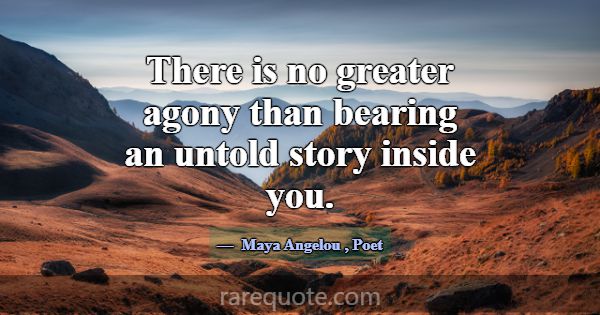 There is no greater agony than bearing an untold s... -Maya Angelou