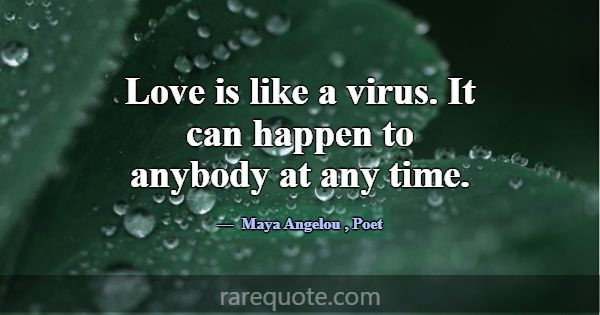 Love is like a virus. It can happen to anybody at ... -Maya Angelou