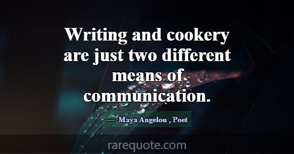 Writing and cookery are just two different means o... -Maya Angelou