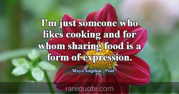 I'm just someone who likes cooking and for whom sh... -Maya Angelou