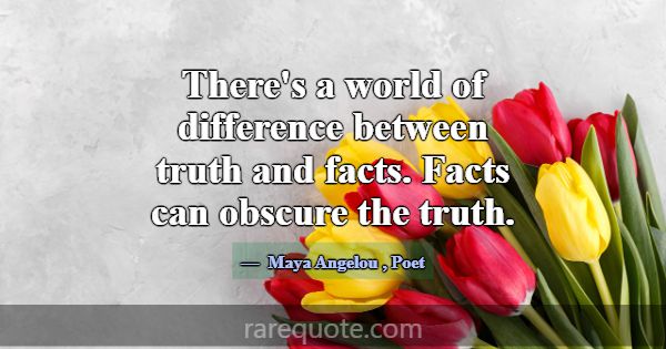 There's a world of difference between truth and fa... -Maya Angelou