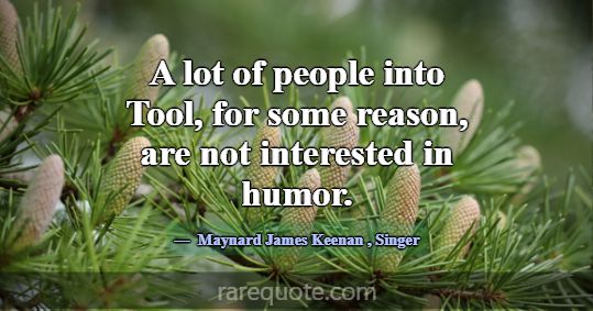 A lot of people into Tool, for some reason, are no... -Maynard James Keenan