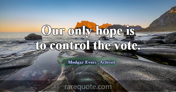 Our only hope is to control the vote.... -Medgar Evers