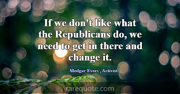 If we don't like what the Republicans do, we need ... -Medgar Evers