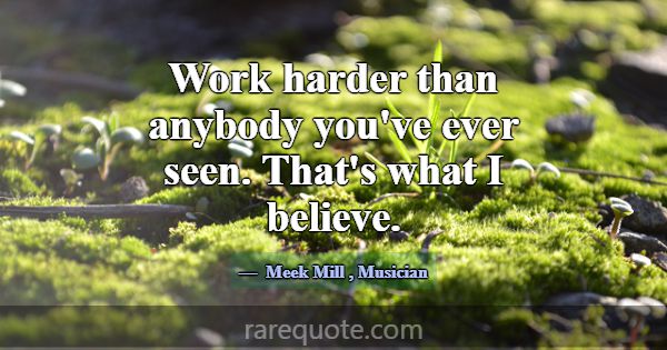 Work harder than anybody you've ever seen. That's ... -Meek Mill