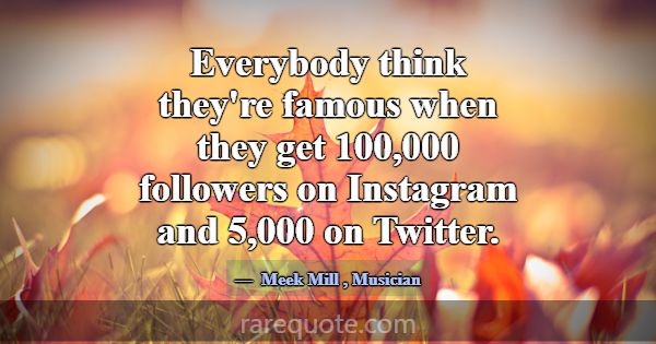 Everybody think they're famous when they get 100,0... -Meek Mill