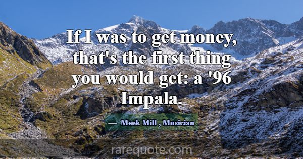 If I was to get money, that's the first thing you ... -Meek Mill