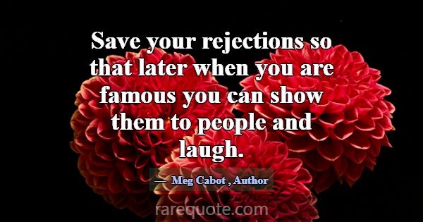 Save your rejections so that later when you are fa... -Meg Cabot
