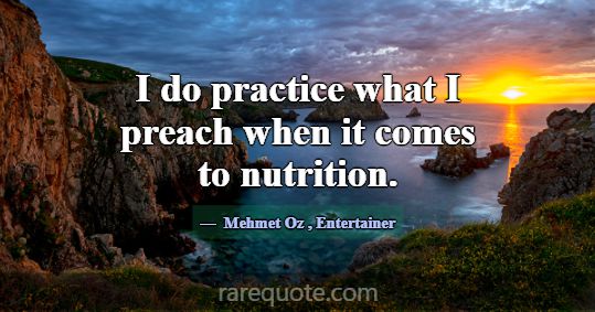 I do practice what I preach when it comes to nutri... -Mehmet Oz