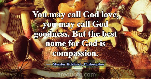You may call God love, you may call God goodness. ... -Meister Eckhart