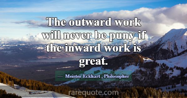 The outward work will never be puny if the inward ... -Meister Eckhart