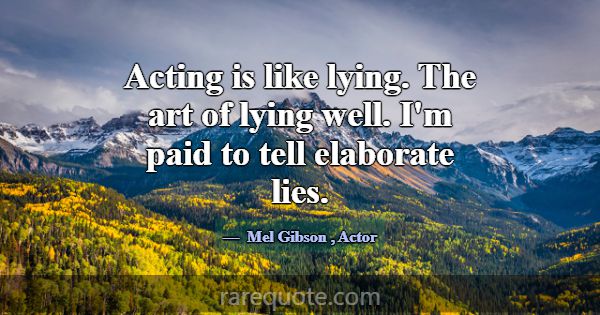 Acting is like lying. The art of lying well. I'm p... -Mel Gibson