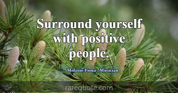 Surround yourself with positive people.... -Melanie Fiona