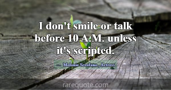 I don't smile or talk before 10 A.M. unless it's s... -Melanie Scrofano