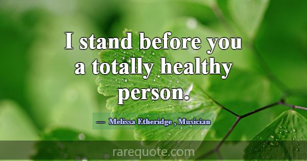 I stand before you a totally healthy person.... -Melissa Etheridge