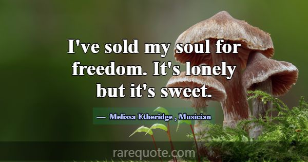 I've sold my soul for freedom. It's lonely but it'... -Melissa Etheridge