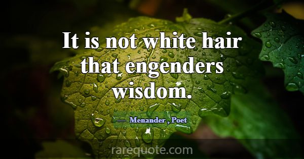 It is not white hair that engenders wisdom.... -Menander