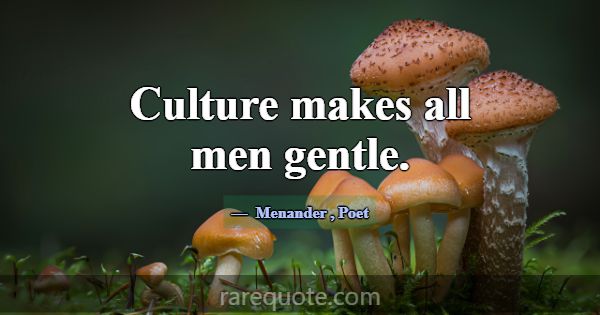Culture makes all men gentle.... -Menander