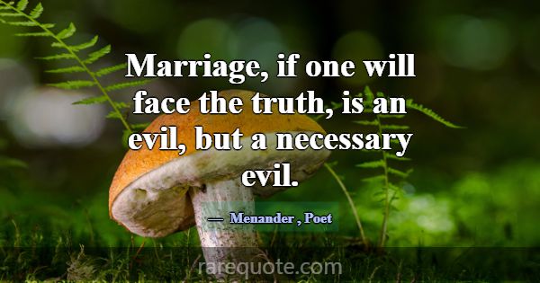 Marriage, if one will face the truth, is an evil, ... -Menander
