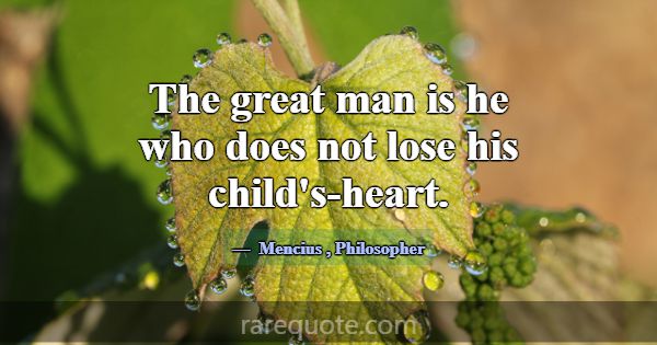 The great man is he who does not lose his child's-... -Mencius