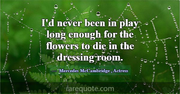 I'd never been in play long enough for the flowers... -Mercedes McCambridge