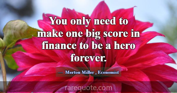 You only need to make one big score in finance to ... -Merton Miller
