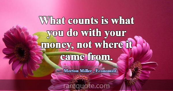 What counts is what you do with your money, not wh... -Merton Miller