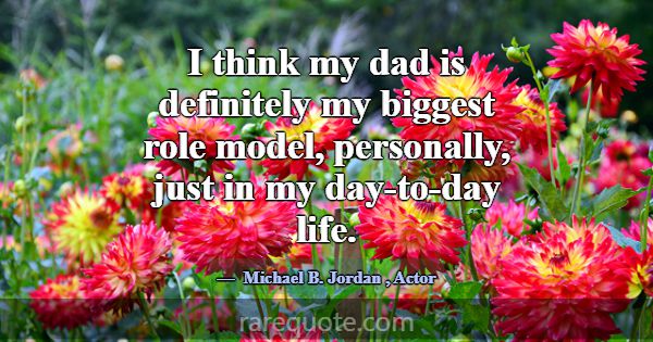I think my dad is definitely my biggest role model... -Michael B. Jordan