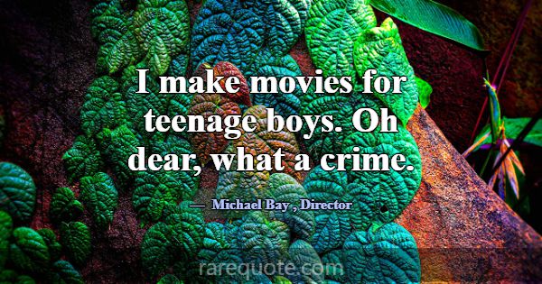 I make movies for teenage boys. Oh dear, what a cr... -Michael Bay