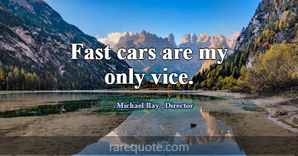 Fast cars are my only vice.... -Michael Bay