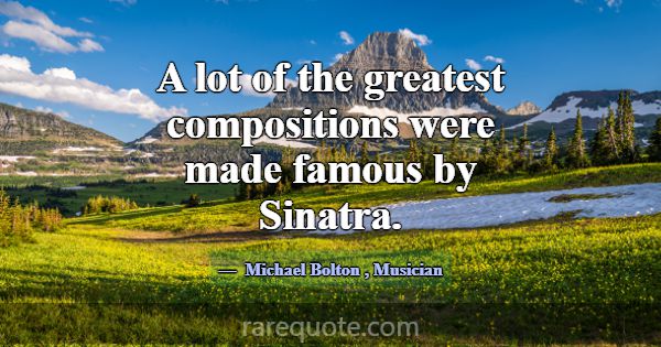 A lot of the greatest compositions were made famou... -Michael Bolton