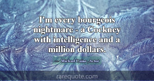 I'm every bourgeois nightmare - a Cockney with int... -Michael Caine