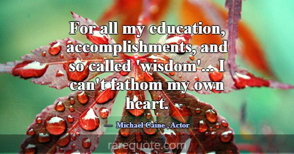 For all my education, accomplishments, and so call... -Michael Caine