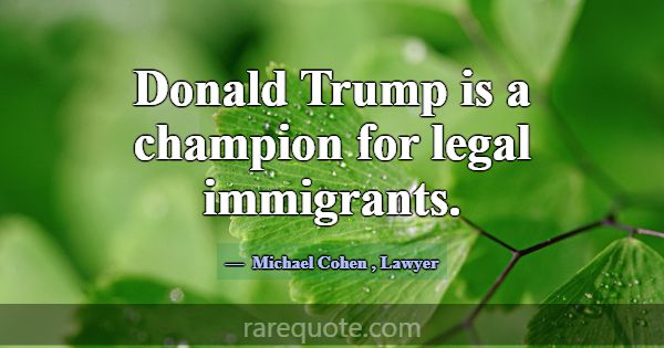 Donald Trump is a champion for legal immigrants.... -Michael Cohen