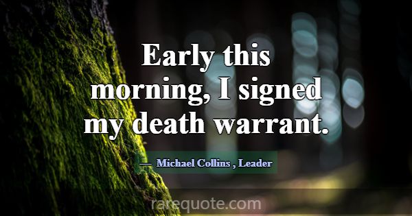 Early this morning, I signed my death warrant.... -Michael Collins