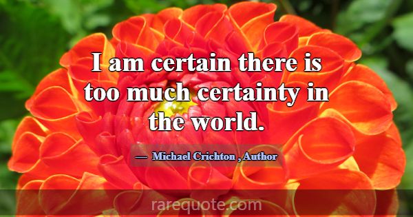 I am certain there is too much certainty in the wo... -Michael Crichton