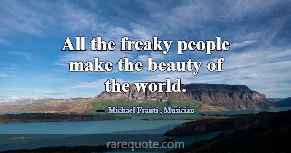All the freaky people make the beauty of the world... -Michael Franti
