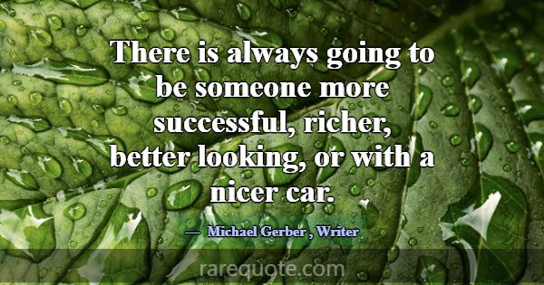 There is always going to be someone more successfu... -Michael Gerber