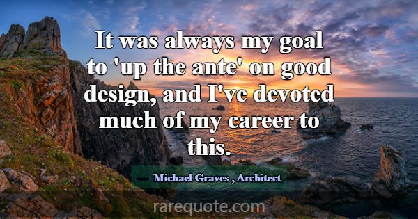 It was always my goal to 'up the ante' on good des... -Michael Graves