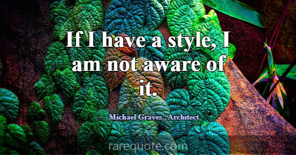 If I have a style, I am not aware of it.... -Michael Graves