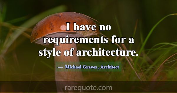 I have no requirements for a style of architecture... -Michael Graves